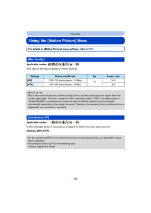 Page 98- 98 -
Recording
Using the [Motion Picture] Menu
For details on [Motion Picture] menu settings, refer to P40.
Applicable modes: 
This sets up the picture quality of motion pictures.
•
What is bit rate
This is the volume of data for a definite period of time, and the quality becomes higher when the 
number gets bigger. This unit is using the “VBR” recording method. “VBR” is an abbreviation of 
“Variable Bit Rate”, and the bit rate (volume of data for definite period of time) is changed 
automatically...