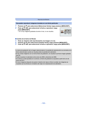 Page 103- 103 -
Reproducción/Edición
1Presione 3/4  para seleccionar [Seleccionar fecha], luego presione [MENU/SET].
2Pulse  3/4/ 2/1 para seleccionar la fecha a reproducir, luego 
pulse [MENU/SET].
•
Si no hay imágenes grabadas durante el mes, no se visualiza.
∫ Cambio de la fecha de filtrado
1Pulse  3 mientras esté reproduciendo una imagen a la vez.2Presione  3/4  para seleccionar [Cambiar fecha], luego presione [MENU/SET].
3Pulse  3/4/ 2/1 para seleccionar la fecha a reproducir, luego pulse [MENU/SET].
•
La...