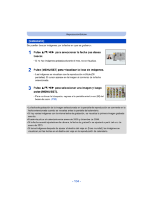 Page 104- 104 -
Reproducción/Edición
Se pueden buscar imágenes por la fecha en que se grabaron.
•
La fecha de grabación de la imagen seleccionada en la pantalla de reproducción se convierte en la 
fecha seleccionada cuando se visualiza antes la pantalla del calendario.
•Si hay varias imágenes con la misma fecha de grabación, se visualiza la primera imagen grabada 
ese día.
•Puede visualizar el calendario entre enero de 2000 y diciembre de 2099.•Si la fecha no está ajustada en la cámara, la fecha de grabación se...