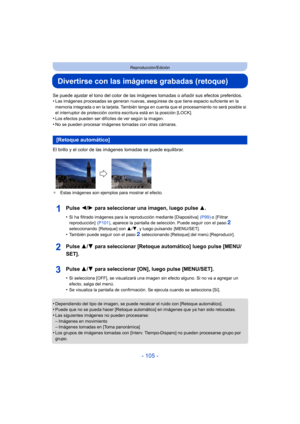 Page 105- 105 -
Reproducción/Edición
Divertirse con las imágenes grabadas (retoque)
Se puede ajustar el tono del color de las imágenes tomadas o añadir sus efectos preferidos.
•Las imágenes procesadas se generan nuevas, asegúrese de que tiene espacio suficiente en la 
memoria integrada o en la tarjeta. También tenga en cuenta que el procesamiento no será posible si 
el interruptor de protección contra escritura está en la posición [LOCK].
•Los efectos pueden ser difíciles de ver según la imagen.
•No se pueden...