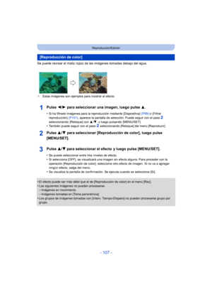 Page 107- 107 -
Reproducción/Edición
Se puede recrear el matiz rojizo de las imágenes tomadas debajo del agua.
¢Estas imágenes son ejemplos para mostrar el efecto.
Pulse  2/1 para seleccionar una imagen, luego pulse  3.
•Si ha filtrado imágenes para la reproducción mediante [Diapositiva]   (P99) o [Filtrar 
reproducción]   (P101), aparece la pantalla de selección. Puede seguir con el paso 2 
seleccionando [Retoque] con  3/4, y luego pulsando  [MENU/SET].
•También puede seguir con el paso 2 seleccionando...