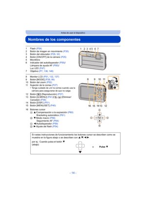 Page 14- 14 -
Antes de usar el dispositivo
Nombres de los componentes
1Flash (P54)
2 Botón de imagen en movimiento  (P35)
3 Botón del obturador  (P29, 32)
4 Botón [ON/OFF] de la cámara  (P25)
5 Micrófono
6 Indicador del autodisparador  (P59)/
Lámpara de ayuda AF  (P95)/
Luz LED  (P47)
7 Objetivo  (P7, 138 , 148)
8 Monitor LCD  (P51, 132 , 137)
9 Botón [MODE]  (P28, 99)
10 Botón del zoom  (P52)
11 Sujeción de la correa  (P27)
•
Tenga cuidado de unir la correa cuando usa la 
cámara para asegurarse de que no...