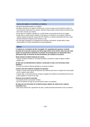 Page 138- 138 -
Otros
•No ejerza demasiada presión en el objetivo.
•No deje la cámara con el objetivo mirando al sol, ya que los rayos que emite podrían originar un 
funcionamiento defectuoso de la cámara. Además, tenga cuidado cuando coloca la cámara al aire 
libre o bien cerca de una ventana.
•Si hay agua en el objetivo, sáquela con un paño blando y seco antes de tomar una imagen.•Puede oírse un sonido sordo o alterado si hay agua en el micrófono o en el altavoz. Retire los 
residuos después de permitir al...
