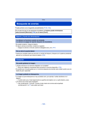 Page 145- 145 -
Otros
Búsqueda de averías
Pruebe primero con el siguiente procedimiento (P145–154).
•
Se acabó la batería. Cargue la batería.
•Si deja la cámara encendida, la batería se agotará. > Apague la cámara a menudo usando el [Apagado auto.], etc.  (P47)
•Inserte por completo hasta que escuche un sonido de bloqueo y bloquee con la palanca prestando 
atención en la dirección que coloca la batería. (P20)
•¿Queda memoria en la memoria integrada o en la tarjeta?
> Borre las imágenes innecesarias para aumentar...