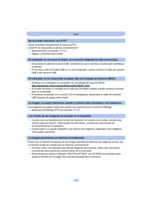 Page 152- 152 -
Otros
•¿Está conectada correctamente la cámara al PC?
•¿Está PC ha reconocido la cámara correctamente?> Seleccione [PC] al conectar.  (P124)
> Apague y encienda esta unidad.
> Desconecte el cable de conexión USB. Conéctelo de nuevo mientras la tarjeta está insertada en 
la cámara.
> Si hay dos o más terminales USB en un único ordenador, intente conectar el cable de conexión 
USB a otro terminal USB.
> Verifique si su ordenador es compatible con las tarjetas de memoria SDXC....