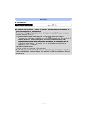 Page 19- 19 -
Preparación
∫Reproducción
•
El tiempo de funcionamiento y número de imágenes grabables diferirán dependiendo del 
entorno y condiciones de funcionamiento.
Por ejemplo, en los siguientes casos, el tiempo de  funcionamiento será inferior y el número de 
imágenes grabables se reduce:
–En bajas temperaturas o en ubicaciones frías como en pistas de ski o a gran altitud¢
¢ Puede aparecer una imagen residual en el monitor LCD cuando se usa. El rendimiento de 
la batería disminuirá, mantenga templadas la...