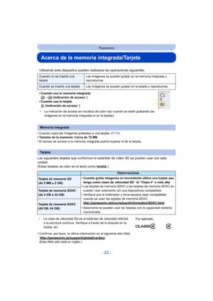 Page 22- 22 -
Preparación
Acerca de la memoria integrada/Tarjeta
•Cuando copia las imágenes grabadas a una tarjeta. (P119)•Tamaño de la memoria: Cerca de 70 MB
•El tiempo de acceso a la memoria integrada podría superar el de la tarjeta.
Las siguientes tarjetas que conforman el  estándar de vídeo SD se pueden usar con esta 
unidad.
(Estas tarjetas se citan en el texto como  tarjeta.)
•
Confirme, por favor, la última información en el siguiente sitio Web.
http://panasonic.jp/support/global/cs/dsc/(Esta Web sólo...