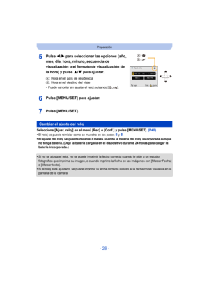 Page 26- 26 -
Preparación
Pulse 2/1 para seleccionar las opciones (año, 
mes, día, hora, minuto, secuencia de 
visualización o el formato de visualización de 
la hora) y pulse  3/4 para ajustar.
A : Hora en el país de residencia
B : Hora en el destino del viaje
•
Puede cancelar sin ajustar el reloj pulsando [ ].
Pulse [MENU/SET] para ajustar.
Pulse [MENU/SET].
Seleccione [Ajust. reloj] en el menú [Rec] o [Conf.] y pulse [MENU/SET].  (P40)
•
El reloj se puede reiniciar como se muestra en los pasos 5 y 6.
•El...