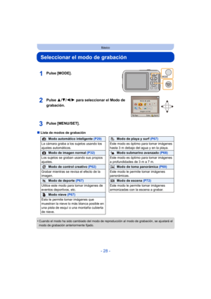 Page 28- 28 -
Básico
Seleccionar el modo de grabación
∫Lista de modos de grabación
•
Cuando el modo ha sido cambiado del modo de r eproducción al modo de grabación, se ajustará el 
modo de grabación anteriormente fijado.
Pulse [MODE].
Pulse  3/4/2/ 1 para seleccionar el Modo de 
grabación.
Pulse [MENU/SET].
Modo automático inteligente (P29)Modo de playa y surf  (P67)
La cámara graba a los sujetos usando los 
ajustes automáticos. Este modo es óptimo para tomar imágenes 
hasta 3 m debajo del agua y en la playa....