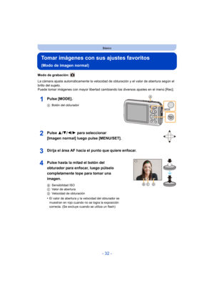 Page 32- 32 -
Básico
Tomar imágenes con sus ajustes favoritos 
(Modo de imagen normal)
Modo de grabación: 
La cámara ajusta automáticamente la velocidad de obturación y el valor de abertura según el 
brillo del sujeto.
Puede tomar imágenes con mayor libertad cambiando los diversos ajustes en el menú [Rec].
Pulse [MODE].
ABotón del obturador
Pulse  3/4/2/ 1 para seleccionar 
[Imagen normal] luego pulse [MENU/SET].
Dirija el área AF hacia el punto que quiere enfocar.
Pulse hasta la mitad el botón del 
obturador...