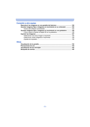 Page 5- 5 -
Conexión a otro equipo
Reproducir las imágenes en una pantalla del televisor....................................... 120
Guardar imágenes fijas e imágenes en movimiento en su ordenador .............. 122
• Acerca del software suministrado ..................................................................... 122
Guardar imágenes fijas e imágenes en movimiento en una grabadora ............ 126 • Cómo copiar al insertar la tarjeta SD en la grabadora ...................................... 126
Imprimir...