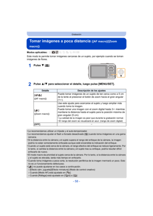 Page 58- 58 -
Grabación
Tomar imágenes a poca distancia ([AF macro]/[Zoom 
macro])
Modos aplicables: 
Este modo le permite tomar imágenes cercanas  de un sujeto, por ejemplo cuando se toman 
imágenes de flores.
Pulse  4 [#].
Pulse  3/4 para seleccionar el detalle, luego pulse [MENU/SET].
•Le recomendamos utilizar un trípode y el auto-temporizador.•Le recomendamos ajustar el flash a forzado desactivado [ Œ] cuando toma imágenes en una gama 
cercana.
•Si la distancia entre la cámara y el sujeto supera el rango...