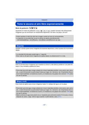 Page 67- 67 -
Grabación
Tome la escena al aire libre expresivamente
Modo de grabación: 
Ajustando el modo de grabación a [ ], [ ], [ ] o [ ], pueden tomarse más eficazmente 
imágenes que se armonizan con situaciones deportivas, de nieve, de playa y de surf.
•
Podría cambiar el matiz del color de la imagen cuando se tome sin armonizándola.
•Lo siguiente no se puede fijar ya que la cámara se ajusta automáticamente.–[Sensibilidad]/[Expo. intel.]/[Resoluc. intel.]/[Modo color]/[Remover ojo rojo]
Ajústelo cuando...