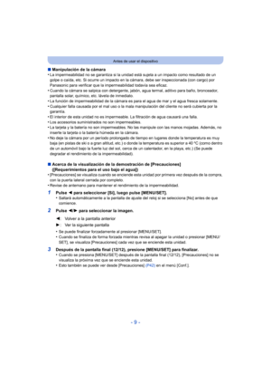 Page 9- 9 -
Antes de usar el dispositivo
∫Manipulación de la cámara
•La impermeabilidad no se garantiza si la unidad está sujeta a un impacto como resultado de un 
golpe o caída, etc. Si ocurre un impacto en la cámara, debe ser inspeccionada (con cargo) por 
Panasonic para verificar que la impermeabilidad todavía sea eficaz.
•Cuando la cámara se salpica con detergente, jabón, agua termal, aditivo para baño, bronceador, 
pantalla solar, químico, etc. lávela de inmediato.
•La función de impermeabilidad de la...