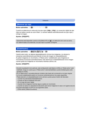Page 96- 96 -
Grabación
Modos aplicables: 
Cuando se selecciona la reducción de ojos rojos ([ ], [ ]), la corrección digital de ojos 
rojos se realiza cuando se usa el flash. La cámara detecta automáticamente los ojos rojos y 
corrige la imagen.
Ajustes: [ON]/[OFF]
•
Solamente está disponible cuando se fija [Modo AF] en [ š] y la detección de la cara es activa.
•En determinadas circunstancias, los ojos rojos no pueden corregirse.
Modos aplicables: 
Usando este modo, se detecta desestabilización al tomar las...