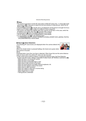 Page 113- 113 -
Advanced (Recording pictures)
Note
•The camera is focusing on all the AF areas when multiple AF areas (max. 11 areas) light at the 
same time in [ ]. If you want to determine the focus position to take pictures, switch the AF 
Mode to [ ƒ], [Ø ] or [ Ù].
•If the AF Mode is set to [ ], the AF area is not displayed until the picture is brought into focus.•Switch the AF Mode to [ ƒ] or [ Ø] if it is difficult to focus using [ Ù].•The camera may detect the subjects other than a person as the face. In...