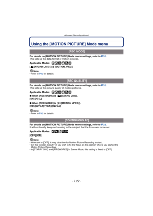 Page 122Advanced (Recording pictures)
- 122 -
Using the [MOTION PICTURE] Mode menu
For details on [MOTION PICTURE] Mode menu settings, refer to P32.
This sets up the data format of motion pictures.
Applicable Modes:
 ñ· ¿
[ [AVCHD Lite]]/[ [MOTION JPEG]]
Note
•
Refer to P92  for details.
For details on [MOTION PICTURE] Mode menu settings, refer to P32 .
This sets up the picture quality of motion pictures.
Applicable Modes:
 ñ· ¿
∫ When [REC MODE] is [ [AVCHD Lite]].
[SH]/[H]/[L]
∫ When [REC MODE] is [ [MOTION...