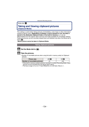 Page 124Advanced (Recording pictures)
- 124 -
Mode dial: ¨
Taking and Viewing clipboard pictures 
(Clipboard Mode)
This setting is useful when taking pictures of timetables, route maps or other information 
instead of taking notes.  Regardless of whether a card is present or not, the data is 
stored in the dedicated clipboard folder of the built-in memory  so it can be 
differentiated from the regular taken pictures and made available for immediate viewing.
Clipboard pictures can be recorded, played back and...