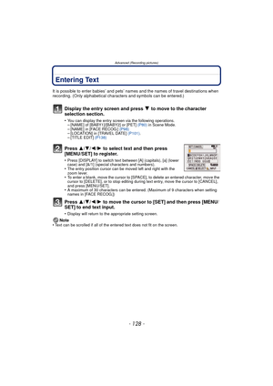 Page 128Advanced (Recording pictures)
- 128 -
Entering Text
It is possible to enter babies’ and pets’ names and the names of travel destinations when 
recording. (Only alphabetical characters and symbols can be entered.)
Display the entry screen and press 4 to move to the character 
selection section.
•You can display the entry screen via the following operations.–[NAME] of [BABY1]/[BABY2] or [PET]  (P80) in Scene Mode.–[NAME] in [FACE RECOG.]  (P98)–[LOCATION] in [TRAVEL DATE]  (P101).–[TITLE EDIT]  (P138)...