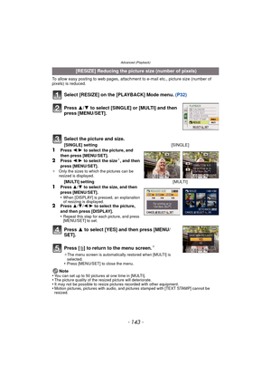 Page 143- 143 -
Advanced (Playback)
To allow easy posting to web pages, attachment to e-mail etc., picture size (number of 
pixels) is reduced.
Select [RESIZE] on the [PLAYBACK] Mode menu. (P32)
Press  3 to select [YES] and then press [MENU/
SET].
Press [‚ ] to return to the menu screen.
¢
¢The menu screen is automatically restored when [MULTI] is 
selected.
•Press [MENU/SET] to close the menu.
Note
•You can set up to 50 pictures at one time in [MULTI].•The picture quality of the resized picture will...