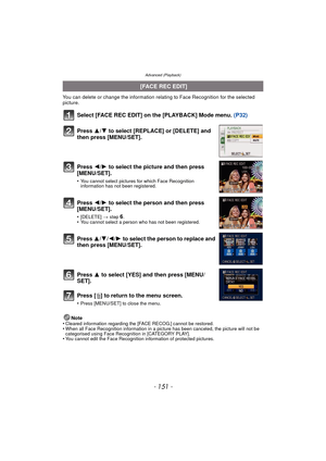 Page 151- 151 -
Advanced (Playback)
You can delete or change the information relating to Face Recognition for the selected 
picture.
Select [FACE REC EDIT] on the [PLAYBACK] Mode menu. (P32)
Note
•Cleared information regarding the [FACE RECOG.] cannot be restored.•When all Face Recognition information in a picture has been canceled, the picture will not be 
categorised using Face Recognition in [CATEGORY PLAY].
•You cannot edit the Face Recognition information of protected pictures.
  [FACE REC EDIT]
Press  3/4...