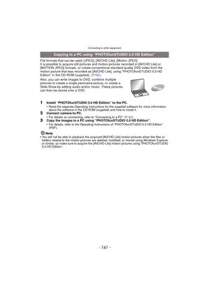 Page 161- 161 -
Connecting to other equipment
File formats that can be used: [JPEG], [AVCHD Lite], [Motion JPEG]
It is possible to acquire still pictures and motion pictures recorded in [AVCHD Lite] or 
[MOTION JPEG] formats, or create conventional standard quality DVD video from the 
motion picture that was recorded as [A VCHD Lite], using “PHOTOfunSTUDIO 5.0 HD 
Edition” in the CD-ROM (supplied). (P162)
Also, you can write images to DVD, combine multiple 
pictures to create a single  panorama picture, or...