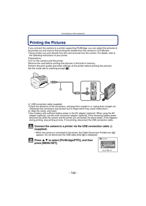 Page 166Connecting to other equipment
- 166 -
Printing the Pictures
If you connect the camera to a printer supporting PictBridge, you can select the pictures to 
be printed out and instruct that printing be started from the camera’s LCD Monitor.
•
Some printers can print directly from the card removed from the camera. For details, refer to 
the Operating Instructions of your printer.
Preparations:
Turn on the camera and the printer.
Remove the card before printing the pictures in the built-in memory.
Perform the...