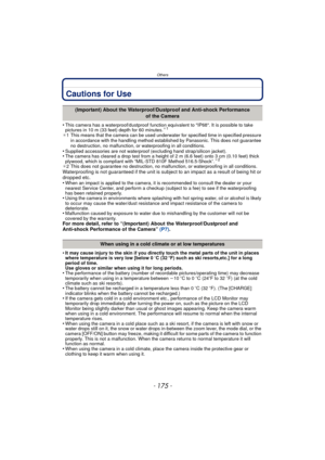 Page 175- 175 -
Others
Cautions for Use
•This camera has a waterproof/dustproof function equivalent to IP68. It is possible to take 
pictures in 10 m (33 feet) depth for 60 minutes.¢1
¢1 This means that the camera can be used underwater for specified time in specified pressure 
in accordance with the handling method established by Panasonic. This does not guarantee 
no destruction, no malfunction, or waterproofing in all conditions.
•Supplied accessories are not waterproof (excluding hand strap/silicon...