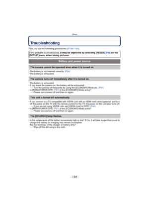 Page 185- 185 -
Others
Troubleshooting
First, try out the following procedures (P185–194).
•
The battery is not inserted correctly.  (P24)•The battery is exhausted.
•The battery is exhausted.•If you leave the camera on, the battery will be exhausted.
> Turn the camera off frequently by using the [ECONOMY] Mode etc.  (P37)
•Is [AUTO POWER OFF] (P37) of the [ECONOMY] Mode active?
> Please turn camera off and then on again.
•If you connect to a TV compatible with VIERA Link with an HDMI mini cable (optional) and...