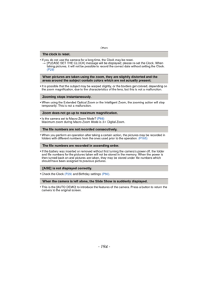 Page 194Others
- 194 -
•If you do not use the camera for a long time, the Clock may be reset.> [PLEASE SET THE CLOCK] message will be displayed; please re-set the Clock. When 
taking pictures, it will not be possible to reco rd the correct date without setting the Clock.  
(P29)
•It is possible that the subject may be warped slightly, or the borders get colored, depending on 
the zoom magnification, due to the characteristics of the lens, but this is not a malfunction.
•When using the Extended Optical Zoom or...