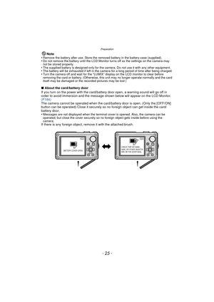 Page 25- 25 -
Preparation
Note
•Remove the battery after use. Store the removed battery in the battery case (supplied).•Do not remove the battery until the LCD Monitor turns off as the settings on the camera may 
not be stored properly.
•The supplied battery is designed only for the camera. Do not use it with any other equipment.•The battery will be exha usted if left in the camera for a long period of time after being charged.•Turn the camera off and wait for the “LUMIX” display on the LCD monitor to clear...