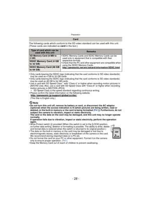 Page 28Preparation
- 28 -
The following cards which conform to the SD video standard can be used with this unit.
(These cards are indicated as card in the text.)
•
Only cards bearing the SDHC logo (indicating that the card conforms to SD video standards) 
may be used as 4 GB to 32 GB cards.
•Only cards bearing the SDXC logo (indicating that the card conforms to SD video standards) 
may be used as 48 GB to 64 GB cards.
•Use a card with SD Speed Class¢ with “Class 4” or higher when recording motion pictures in...