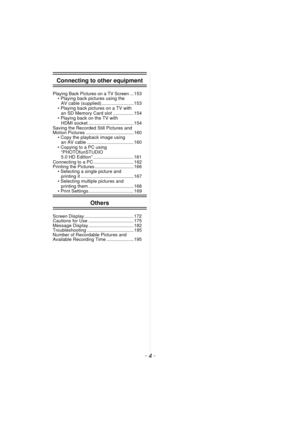 Page 4- 4 -
Connecting to other equipment
Playing Back Pictures on a TV Screen... 153
• Playing back pictures using the 
AV cable (supplied)......................... 153
• Playing back pictures on a TV with  an SD Memory Card slot ................ 154
• Playing back on the TV with  HDMI socket ................................... 154
Saving the Recorded Still Pictures and 
Motion Pictures ..................................... 160 • Copy the playback image using 
an AV cable .......................................