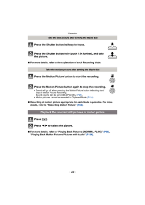 Page 44Preparation
- 44 -
Press the Shutter button halfway to focus.
Press the Shutter button fully (push it in further), and take 
the picture.
∫For more details, refer to the explanation of each Recording Mode.
Press the Motion Picture button to start the recording.
Press the Motion Picture button again to stop the recording.
•Sound will go off when pressing the Motion Picture button indicating start/
stop of Motion Picture Recording.
Sound volume can be set in [BEEP LEVEL]  (P36).
•Motion pictures cannot be...