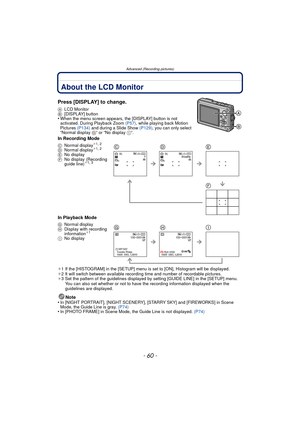 Page 60Advanced (Recording pictures)
- 60 -
Advanced (Recording pictures)About the LCD Monitor
Press [DISPLAY] to change.
ALCD Monitor
B [DISPLAY] button
•When the menu screen appears, the [DISPLAY] button is not 
activated. During Playback Zoom  (P57), while playing back Motion 
Pictures  (P134) and during a Slide Show  (P129), you can only select 
“Normal display  G” or “No display I”.
In Recording Mode
In Playback Mode
¢1 If the [HISTOGRAM] in the [SETUP] menu is set to [ON], Histogram will be displayed.
¢ 2...