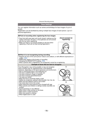 Page 96Advanced (Recording pictures)
- 96 -
You can register information such as names and birthdays for face images of up to 6 
people.
Registration can be facilitated by taking multiple face images of each person. (up to 3 
pictures/registration)
Face Settings
∫ Point of recording when registering the face images
•
Face front with eyes open and mouth closed, making sure the 
outline of the face, the eyes, or the eyebrows are not covered 
with the hair when registering.
•Make sure there is no extreme shading...