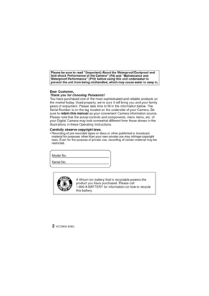 Page 2VQT2M30 (ENG)2
Dear Customer,
Thank you for choosing Panasonic!
You have purchased one of the most sophisticated and reliable products on 
the market today. Used properly, we’re sure  it will bring you and your family 
years of enjoyment. Please take time to fill in the information below. The 
Serial Number is on the tag located on the underside of your Camera. Be 
sure to  retain this manual  as your convenient Camera information source. 
Please note that the actual controls and components, menu items,...
