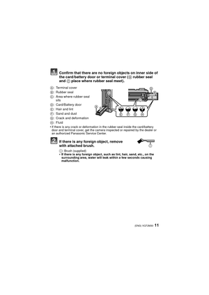 Page 1111(ENG) VQT2M30
Confirm that there are no foreign objects on inner side of 
the card/battery door or terminal cover (B rubber seal 
and  C place where rubber seal meet).
•If there is any crack or deformation in the rubber seal inside the card/battery 
door and terminal cover, get the camera inspected or repaired by the dealer or 
an authorized Panasonic Service Center.
If there is any foreign object, remove 
with attached brush.
I: Brush (supplied)•If there is any foreign object, such as lint, hair,...