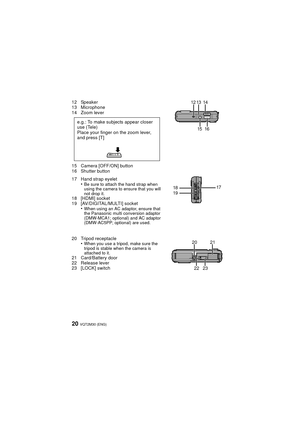 Page 20VQT2M30 (ENG)20
12 Speaker
13 Microphone
14 Zoom lever
15 Camera [OFF/ON] button
16 Shutter button
17 Hand strap eyelet•
Be sure to attach the hand strap when 
using the camera to ensure that you will 
not drop it.
18 [HDMI] socket
19 [AV/DIGITAL/MULTI] socket•
When using an AC adaptor, ensure that 
the Panasonic multi conversion adaptor 
(DMW-MCA1; optional) and AC adaptor 
(DMW-AC5PP; optional) are used.
20 Tripod receptacle•When you use a tripod, make sure the 
tripod is stable when the camera is...