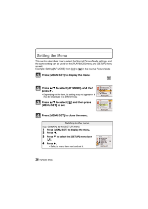 Page 26VQT2M30 (ENG)26
Setting the Menu
This section describes how to select the Normal Picture Mode settings, and 
the same setting can be used for the [PLAYBACK] menu and [SETUP] menu 
as well.
Example: Setting [AF MODE] from [
Ø] to [š] in the Normal Picture Mode
Press [MENU/SET] to close the menu. Press [MENU/SET] to display the menu.
Press 3/4 to select [AF MODE], and then 
press  1.
•Depending on the item, its setting may not appear or it 
may be displayed in a different way.
Press 3/ 4 to select [ š] and...