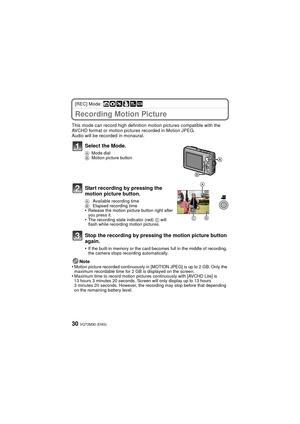 Page 30VQT2M30 (ENG)30
[REC] Mode: ñ· ¿
Recording Motion Picture
This mode can record high definition motion pictures compatible with the 
AVCHD format or motion pictures recorded in Motion JPEG.
Audio will be recorded in monaural.Note
•
Motion picture recorded continuously in [MOTION JPEG] is up to 2 GB. Only the 
maximum recordable time for 2 GB is displayed on the screen.
•Maximum time to record motion pictures continuously with [AVCHD Lite] is 
13 hours 3 minutes 20 seconds. Screen  will only display up to...