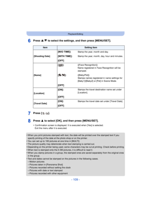 Page 109- 109 -
Playback/Editing
Press 3/4 to select the settings, and then press [MENU/SET].
Press [ ].
Press 3  to select [OK], and then press [MENU/SET].
•Confirmation screen is displayed . It is executed when [Yes] is selected. 
Exit the menu after it is executed.
•When you print pictures stamped with text, the date will be pri nted over the stamped text if you 
specify printing of the date at the photo shop or on the printe r.
•You can set up to 100 pictures at one time in [MULTI].•The picture quality may...