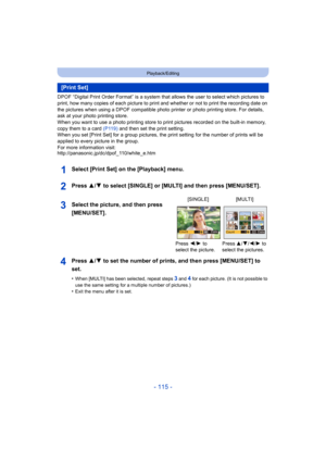 Page 115- 115 -
Playback/Editing
DPOF “Digital Print Order Format” is a system that allows the user to select which pictures to 
print, how many copies of each picture to print and whether or not to print the recording date on 
the pictures when using a DPOF compatible photo printer or phot o printing store. For details, 
ask at your photo printing store.
When you want to use a photo printing store to print pictures r ecorded on the built-in memory, 
copy them to a card  (P119) and then set the print setting....