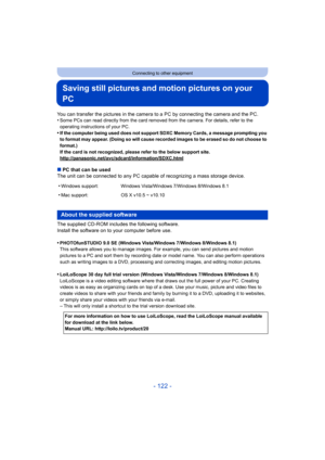 Page 122- 122 -
Connecting to other equipment
Saving still pictures and motion pictures on your 
PC
You can transfer the pictures in the camera to a PC by connecting the camera and the PC.
•Some PCs can read directly from the card removed from the camera. For details, refer to the 
operating instructions of your PC.
•If the computer being used does not support SDXC Memory Cards, a message prompting you 
to format may appear. (Doing so will cause recorded images to b e erased so do not choose to 
format.)
If the...