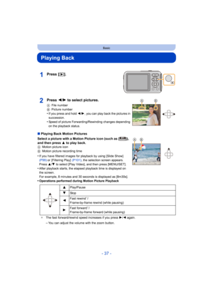 Page 37- 37 -
Basic
Playing Back
∫Playing Back Motion Pictures
Select a picture with a Motion Picture icon (such as [ ]), 
and then press  3 to play back.
AMotion picture icon
B Motion picture recording time
•If you have filtered images for playback by using [Slide Show]  
(P99) or  [Filtering Play]   (P101), the selection screen appears. 
Press  3/4 to select [Play Video], and then press [MENU/SET] .
•After playback starts, the elapsed playback time is displayed o n 
the screen.
For example, 8 minutes and 30...