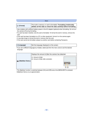 Page 50- 50 -
Basic
•Use a battery with sufficient battery power or the AC adaptor (optional) when formatting. Do not turn 
the camera off during formatting.
•If a card has been inserted, only the card is formatted. To format the built-in memory, remove the 
card.
•If the card has been formatted on a PC or other equipment, form at it on the camera again.•It may take longer to format the built-in memory than the card.
•If the card cannot be formatted, please try another card before contacting Panasonic.
•If you...