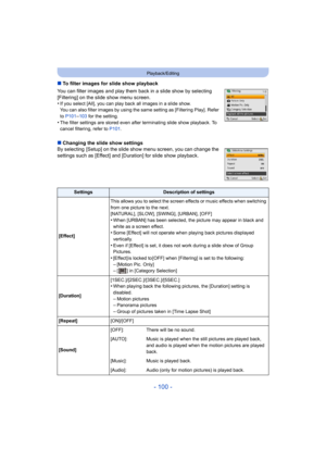 Page 100- 100 -
Playback/Editing
∫To filter images for slide show playback
You can filter images and play them back in a slide show by sel ecting 
[Filtering] on the slide show menu screen.
•
If you select [All], you can play back all images in a slide sh ow. 
You can also filter images by using the same setting as [Filter ing Play]. Refer 
to  P101
–103  for the setting.•The filter settings are stored even after terminating slide sho w playback. To 
cancel filtering, refer to  P101.
∫Changing the slide show...
