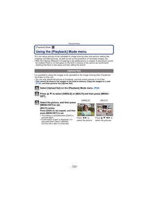 Page 123Playback/Editing
- 123 -
[Playback] Mode: ¸
Using the [Playback] Mode menu
You can setup pictures to be uploaded to image sharing sites and perform editing like 
cropping recorded pictures, as well as set up the protection of recorded images, etc.
•
With [Text Stamp], [Resize] or [Cropping] a new edited picture is created. A new picture cannot 
be created if there is no free space on the built-in memory or the card so we recommend 
checking that there is free space and then editing the picture.
It is...