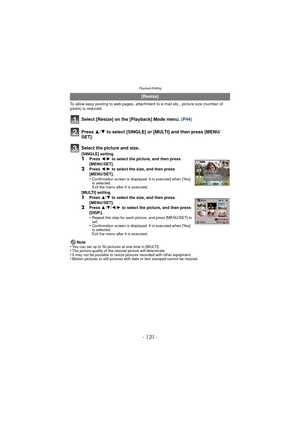 Page 131Playback/Editing
- 131 -
To allow easy posting to web pages, attachment to e-mail etc., picture size (number of 
pixels) is reduced.
Select [Resize] on the [Playback] Mode menu. (P44)
Note
•You can set up to 50 pictures at one time in [MULTI].•The picture quality of the resized picture will deteriorate.•It may not be possible to resize pictures recorded with other equipment.•Motion pictures or still pictures with date or text stamped cannot be resized.
[Resize]
Press  3/4 to select [SINGLE] or [MULTI]...