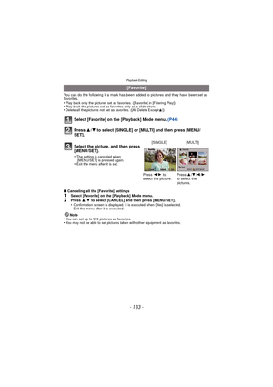 Page 133Playback/Editing
- 133 -
You can do the following if a mark has been added to pictures and they have been set as 
favorites.
•
Play back only the pictures set as favo rites. ([Favorite] in [Filtering Play])•Play back the pictures set as favorites only as a slide show.•Delete all the pictures not set as favorites. ([All Delete Except Ü])
Select [Favorite] on the [Playback] Mode menu.  (P44)
Press  3/4 to select [SINGLE] or [MULTI] and then press [MENU/
SET].
∫ Canceling all the [Favorite] settings1Select...